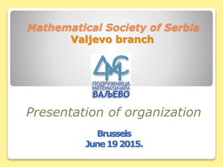 Mathematical Society of Serbia
Valjevo branch
Presentation of organization
Brussels
June192015.
 