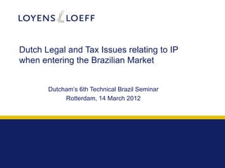 Dutch Legal and Tax Issues relating to IP
when entering the Brazilian Market


       Dutcham’s 6th Technical Brazil Seminar
            Rotterdam, 14 March 2012
 