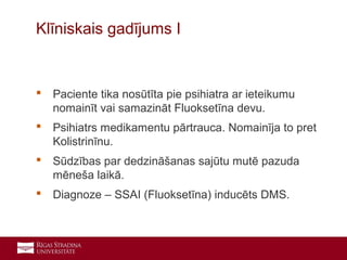 20
 Paciente tika nosūtīta pie psihiatra ar ieteikumu
nomainīt vai samazināt Fluoksetīna devu.
 Psihiatrs medikamentu pārtrauca. Nomainīja to pret
Kolistrinīnu.
 Sūdzības par dedzināšanas sajūtu mutē pazuda
mēneša laikā.
 Diagnoze – SSAI (Fluoksetīna) inducēts DMS.
Klīniskais gadījums I
 