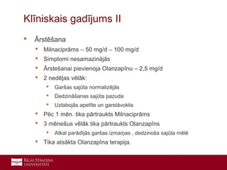 24
 Ārstēšana
 Milnaciprāms – 50 mg/d – 100 mg/d
 Simptomi nesamazinājās
 Ārstešanai pievienoja Olanzapīnu – 2,5 mg/d
 2 nedēļas vēlāk:
 Garšas sajūta normalizējās
 Dedzināšanas sajūta pazuda
 Uzlabojās apetīte un garstāvoklis
 Pēc 1 mēn. tika pārtraukts Milnaciprāms
 3 mēnešus vēlāk tika pārtraukts Olanzapīns
 Atkal parādījās garšas izmaiņas , dedzinoša sajūta mēlē
 Tika atsākta Olanzapīna terapija.
Klīniskais gadījums II
 