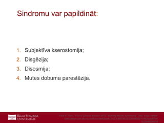 3
1. Subjektīva kserostomija;
2. Disgēzija;
3. Disosmija;
4. Mutes dobuma parestēzija.
Sindromu var papildināt:
Fred F. Ferri, “Ferri’s Clinical Advisor 2017: Burning Mouth Syndrome”. Site: https://www-
clinicalkey-com.db.rsu.lv/#!/content/book/3-s2.0-B9780323280488001196?scrollTo=
%23hl0000018
 