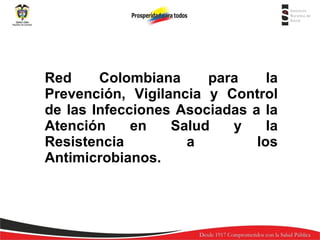 Red Colombiana para la Prevención, Vigilancia y Control de las Infecciones Asociadas a la Atención en Salud y la Resistencia a los Antimicrobianos. 