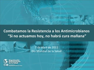 Combatamos la Resistencia a los Antimicrobianos   “ Si no actuamos hoy, no habrá cura mañana” 7 de Abril de 2011 Día Mundial de la Salud 