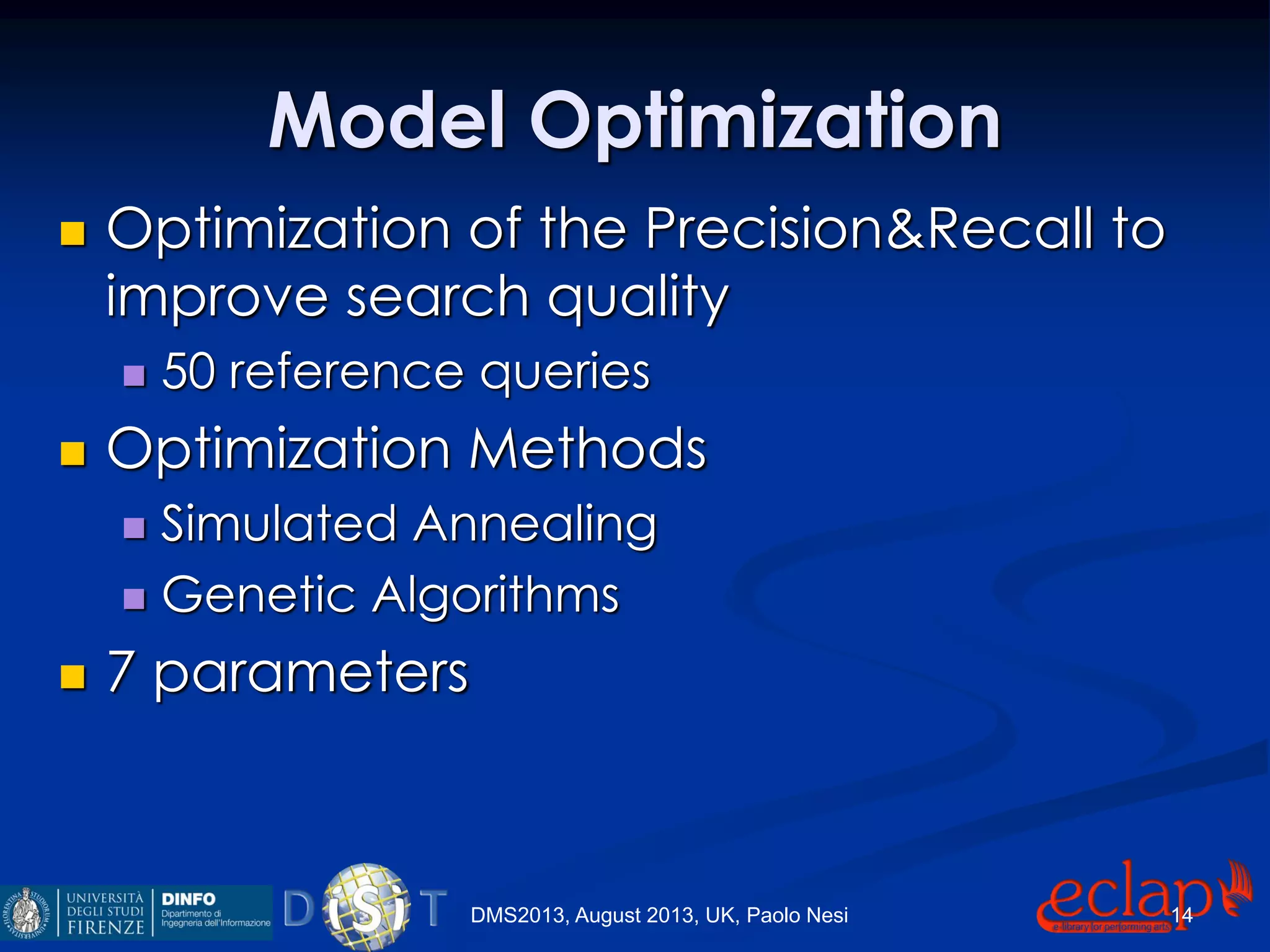 Model Optimization
 Optimization of the Precision&Recall to
improve search quality
 50 reference queries
 Optimization Methods
 Simulated Annealing
 Genetic Algorithms
 7 parameters
DMS2013, August 2013, UK, Paolo Nesi 14
 