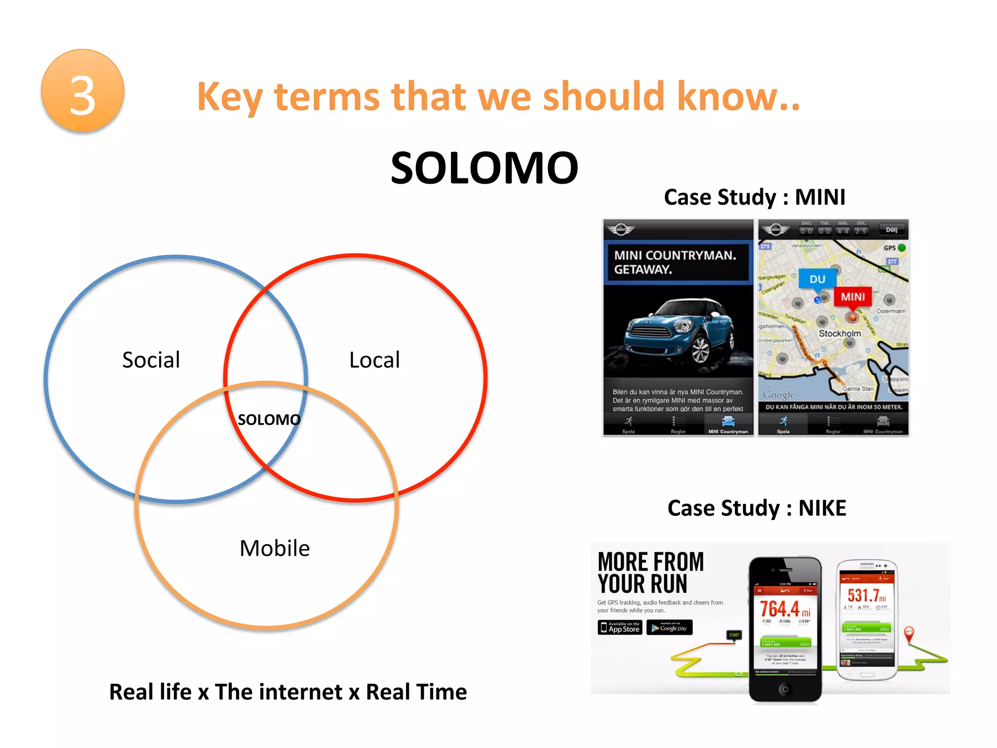 3	
                  Key	
  terms	
  that	
  we	
  should	
  know..	
  
                                                   SOLOMO	
         Case	
  Study	
  :	
  MINI	
  




        Social	
                            Local	
  

                         SOLOMO	
  




                                                                    Case	
  Study	
  :	
  NIKE	
  
                         Mobile	
  




    Real	
  life	
  x	
  The	
  internet	
  x	
  Real	
  Time	
  
 