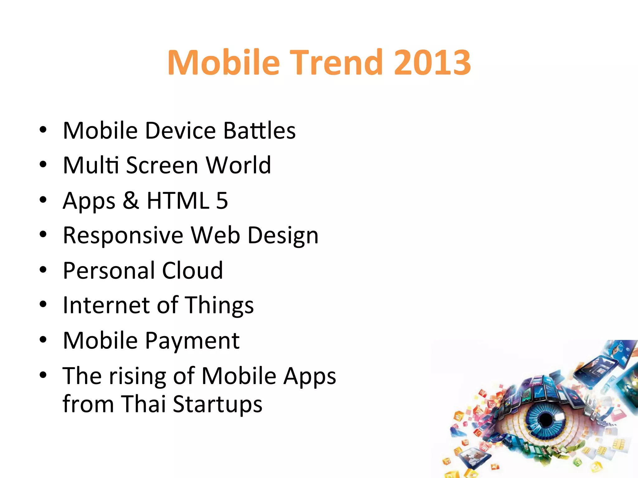 Mobile	
  Trend	
  2013	
  
•    Mobile	
  Device	
  BaCles	
  
•    Mul1	
  Screen	
  World	
  
•    Apps	
  &	
  HTML	
  5	
  
•    Responsive	
  Web	
  Design	
  
•    Personal	
  Cloud	
  
•    Internet	
  of	
  Things	
  
•    Mobile	
  Payment	
  
•    The	
  rising	
  of	
  Mobile	
  Apps	
  	
  
     from	
  Thai	
  Startups	
  
 