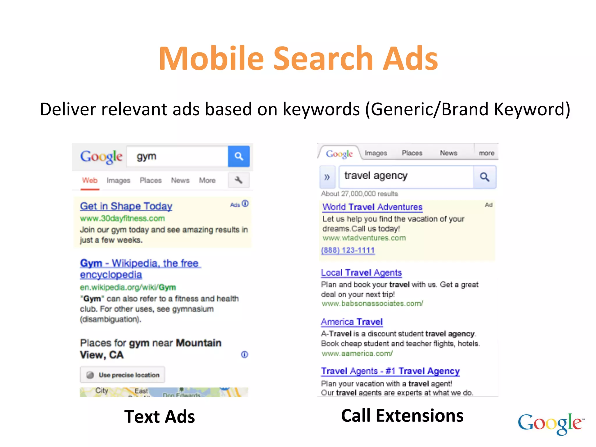 Mobile	
  Search	
  Ads	
  
Deliver	
  relevant	
  ads	
  based	
  on	
  keywords	
  (Generic/Brand	
  Keyword)	
  




             Text	
  Ads	
                      Call	
  Extensions	
  
 