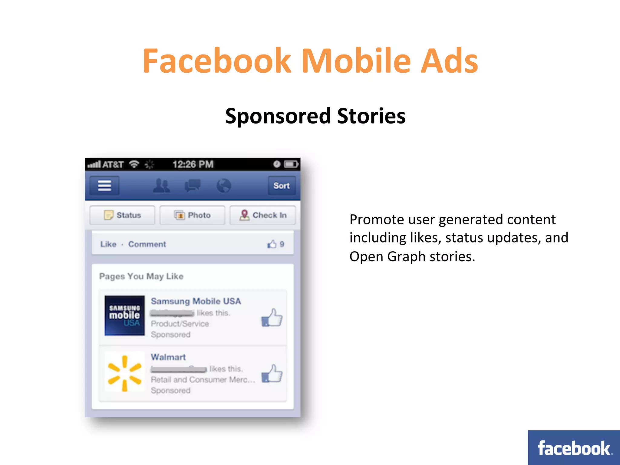 Facebook	
  Mobile	
  Ads	
  
       Sponsored	
  Stories	
  



                       Promote	
  user	
  generated	
  content	
  
                       including	
  likes,	
  status	
  updates,	
  and	
  
                       Open	
  Graph	
  stories.	
  
 