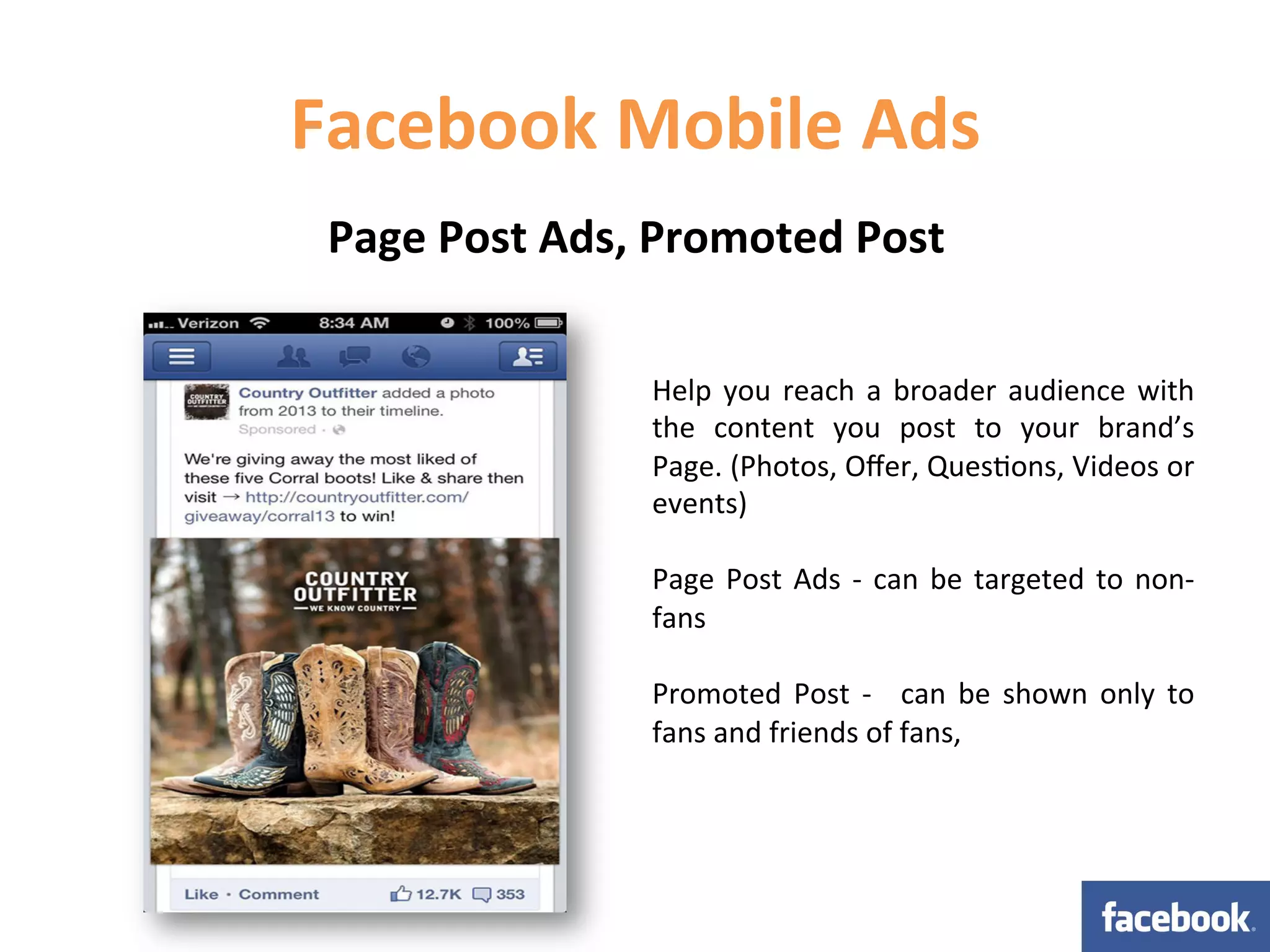 Facebook	
  Mobile	
  Ads	
  
 Page	
  Post	
  Ads,	
  Promoted	
  Post	
  

                       Help	
   you	
   reach	
   a	
   broader	
   audience	
   with	
  
                       the	
   content	
   you	
   post	
   to	
   your	
   brand’s	
  
                       Page.	
  (Photos,	
  Oﬀer,	
  Ques1ons,	
  Videos	
  or	
  
                       events)	
  
                       	
  
                       Page	
   Post	
   Ads	
   -­‐	
   can	
   be	
   targeted	
   to	
   non-­‐
                       fans	
  	
  
                       	
  
                       Promoted	
   Post	
   -­‐	
   	
   can	
   be	
   shown	
   only	
   to	
  
                       fans	
  and	
  friends	
  of	
  fans,	
  
 