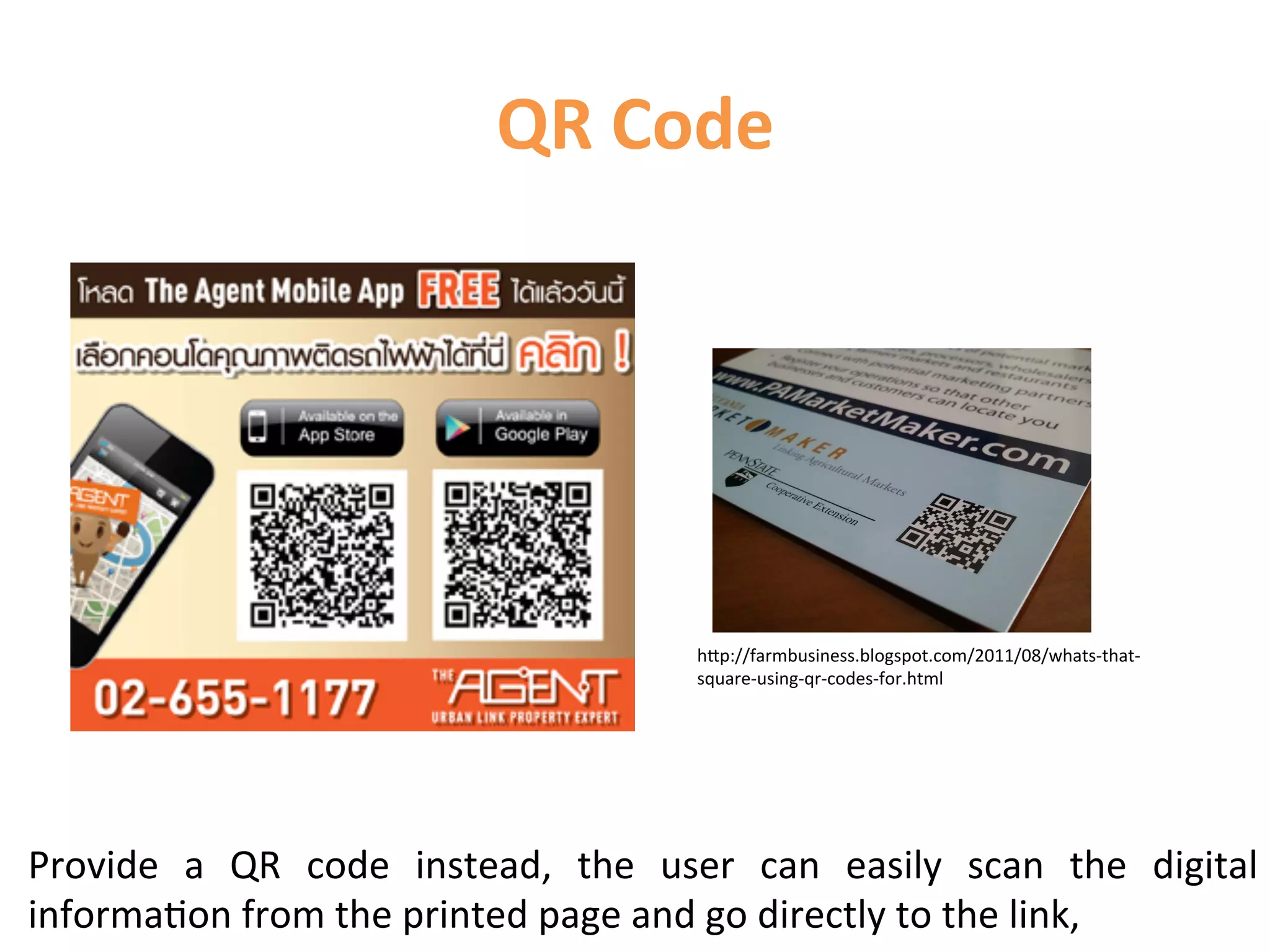 QR	
  Code	
  




                                                           hCp://farmbusiness.blogspot.com/2011/08/whats-­‐that-­‐
                                                           square-­‐using-­‐qr-­‐codes-­‐for.html	
  




Provide	
   a	
   QR	
   code	
   instead,	
   the	
   user	
   can	
   easily	
   scan	
   the	
   digital	
  
informa1on	
  from	
  the	
  printed	
  page	
  and	
  go	
  directly	
  to	
  the	
  link,	
  
 