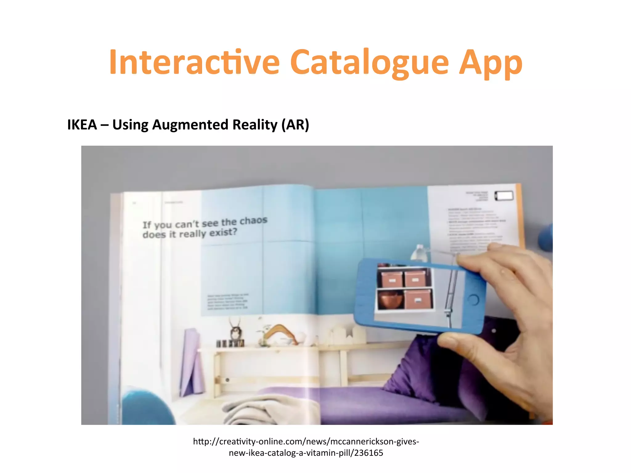 Interac9ve	
  Catalogue	
  App	
  
IKEA	
  –	
  Using	
  Augmented	
  Reality	
  (AR)	
  	
  




                             hCp://crea1vity-­‐online.com/news/mccannerickson-­‐gives-­‐
                                     new-­‐ikea-­‐catalog-­‐a-­‐vitamin-­‐pill/236165	
  
 