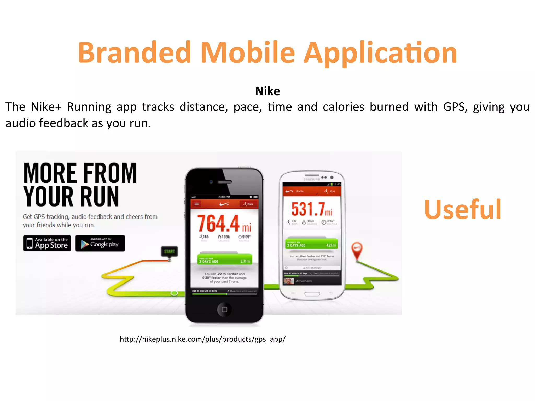 Branded	
  Mobile	
  Applica9on	
  
                                                                  Nike	
  
The	
   Nike+	
   Running	
   app	
   tracks	
   distance,	
   pace,	
   1me	
   and	
   calories	
   burned	
   with	
   GPS,	
   giving	
   you	
  
audio	
  feedback	
  as	
  you	
  run.	
  	
  




                                                                                                                     Useful	
  



                                hCp://nikeplus.nike.com/plus/products/gps_app/	
  
 