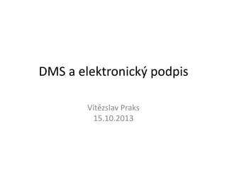 DMS a elektronický podpis
Vítězslav Praks
15.10.2013

 