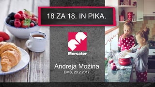 1
18 ZA 18. IN PIKA.
Andreja Možina
DMS, 20.2.2017
 