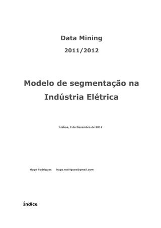 Data Mining
2011/2012
Modelo de segmentação na
Indústria Elétrica
Índice
Lisboa, 9 de Dezembro de 2011
Hugo Rodrigues hugo.rodrigues@gmail.com
 