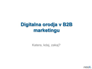 Digitalna orodja v B2B 
marketingu 
Katera, kdaj, zakaj? 
 