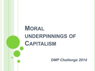 MORAL
UNDERPINNINGS OF
CAPITALISM
DMP Challenge 2014
 