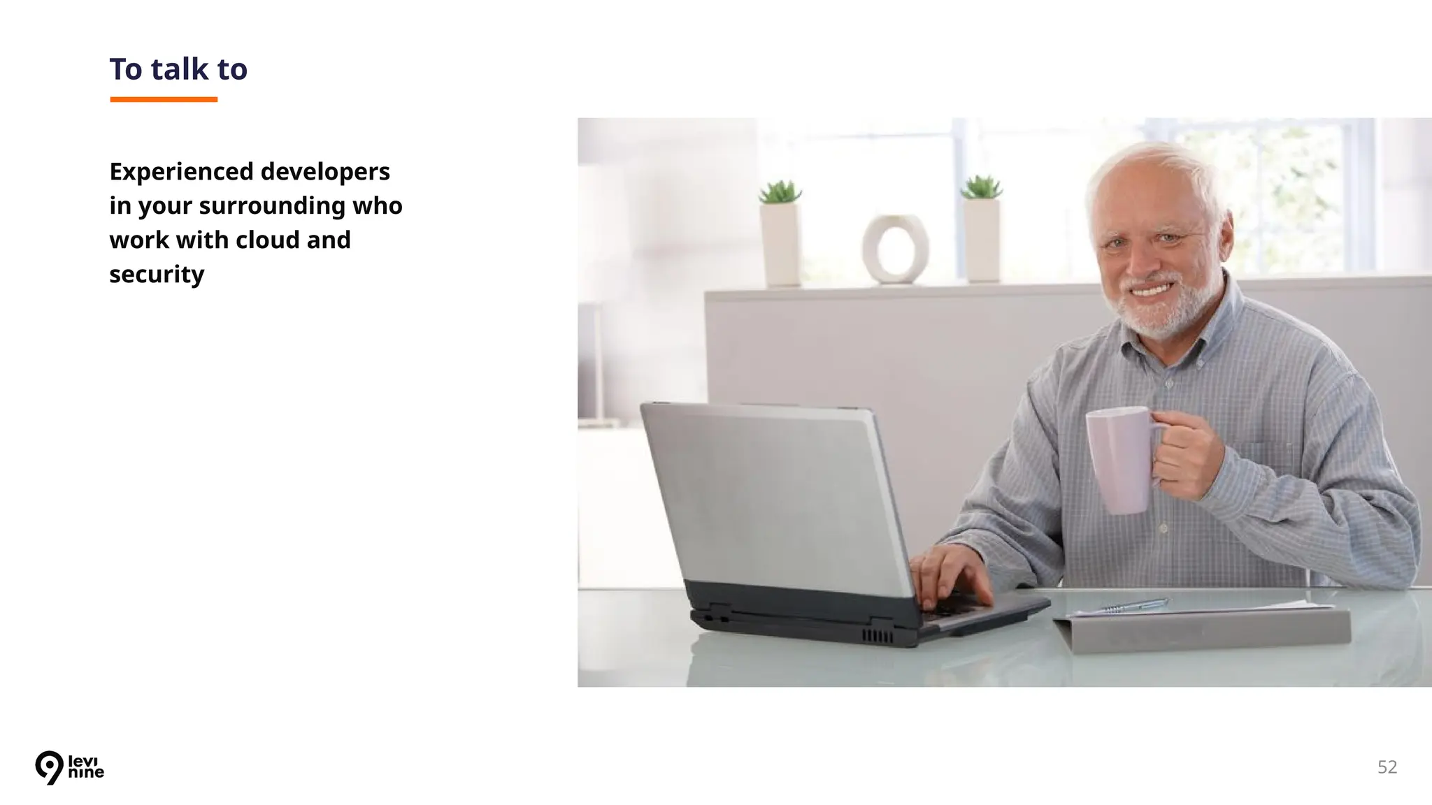 52
To talk to
Experienced developers
in your surrounding who
work with cloud and
security
 