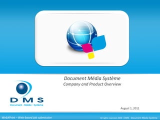 Document Média Système
                                       Company and Product Overview




                                                                           August 1, 2011

WebXPrint – Web-based job submission                    All rights reserved, 2009 | DMS - Document Média Système
 