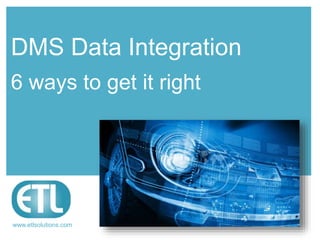 www.etlsolutions.com
DMS Data Integration
6 ways to get it right
 