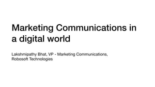 Marketing Communications in
a digital world
Lakshmipathy Bhat, VP - Marketing Communications, 

Robosoft Technologies
 