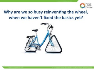 Why 
are 
we 
so 
busy 
reinven6ng 
the 
wheel, 
when 
we 
haven’t 
fixed 
the 
basics 
yet? 
 