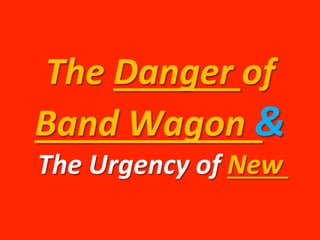 The 
Danger 
of 
Band 
Wagon 
& 
The 
Urgency 
of 
New 
 
