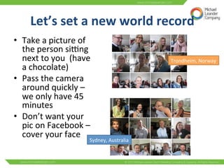 Let’s 
set 
a 
new 
world 
record 
• Take 
a 
picture 
of 
the 
person 
sibng 
next 
to 
you 
(have 
a 
chocolate) 
• Pass 
the 
camera 
around 
quickly 
– 
we 
only 
have 
45 
minutes 
• Don’t 
want 
your 
pic 
on 
Facebook 
– 
cover 
your 
face 
Trondheim, 
Norway 
Sydney, 
Australia 
 