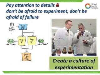 Pay 
a0en:on 
to 
details 
& 
don’t 
be 
afraid 
to 
experiment, 
don’t 
be 
afraid 
of 
failure 
Create 
a 
culture 
of 
experimenta:on 
 