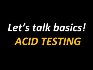 Let’s 
talk 
basics! 
ACID 
TESTING 
 