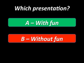 Which 
presenta:on? 
A 
– 
With 
fun 
B 
– 
Without 
fun 
 