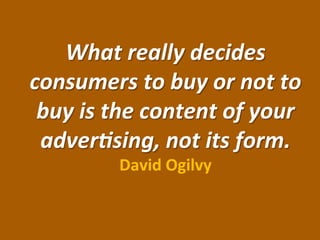 What 
really 
decides 
consumers 
to 
buy 
or 
not 
to 
buy 
is 
the 
content 
of 
your 
adver:sing, 
not 
its 
form. 
David 
Ogilvy 
 