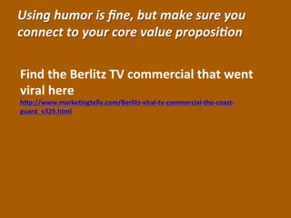 Using 
humor 
is 
fine, 
but 
make 
sure 
you 
connect 
to 
your 
core 
value 
proposi:on 
Find 
the 
Berlitz 
TV 
commercial 
that 
went 
viral 
here 
hgp://www.marke6ngtelly.com/Berlitz-­‐viral-­‐tv-­‐commercial-­‐the-­‐coast-­‐ 
guard_v325.html 
 