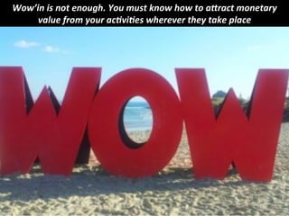 Wow’in 
is 
not 
enough. 
You 
must 
know 
how 
to 
a0ract 
monetary 
value 
from 
your 
ac:vi:es 
wherever 
they 
take 
place 
 
