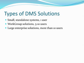 Types of DMS Solutions
 Small, standalone systems, 1 user
 WorkGroup solutions, 5-10 users
 Large enterprise solutions, more than 10 users
 