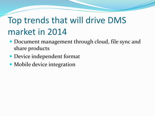 Top trends that will drive DMS
market in 2014
 Document management through cloud, file sync and
share products
 Device independent format
 Mobile device integration
 