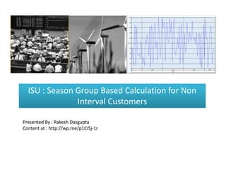 ISU : Season Group Based Calculation for Non
               Interval Customers

Presented By : Rakesh Dasgupta
Content at : http://wp.me/p1Ci5j-1r
             http://wp.me/p1Ci5j-
 