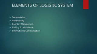 ELEMENTS OF LOGISTIC SYSTEM
 Transportation
 Warehousing
 Inventory Management
 Packing & Utilization &
 Information & Communication
 