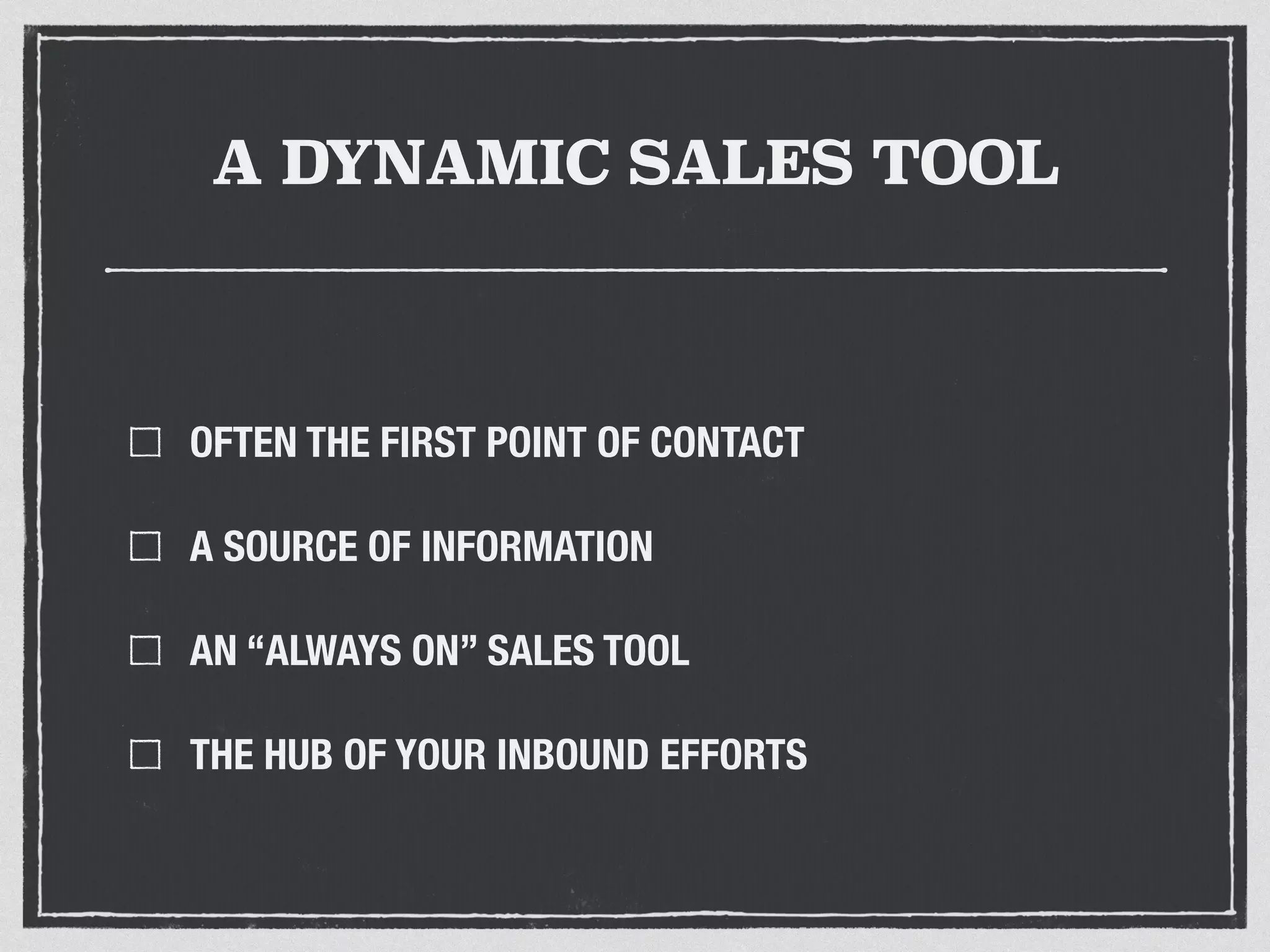 A DYNAMIC SALES TOOL 
OFTEN THE FIRST POINT OF CONTACT 
A SOURCE OF INFORMATION 
AN “ALWAYS ON” SALES TOOL 
THE HUB OF YOUR INBOUND EFFORTS 
 