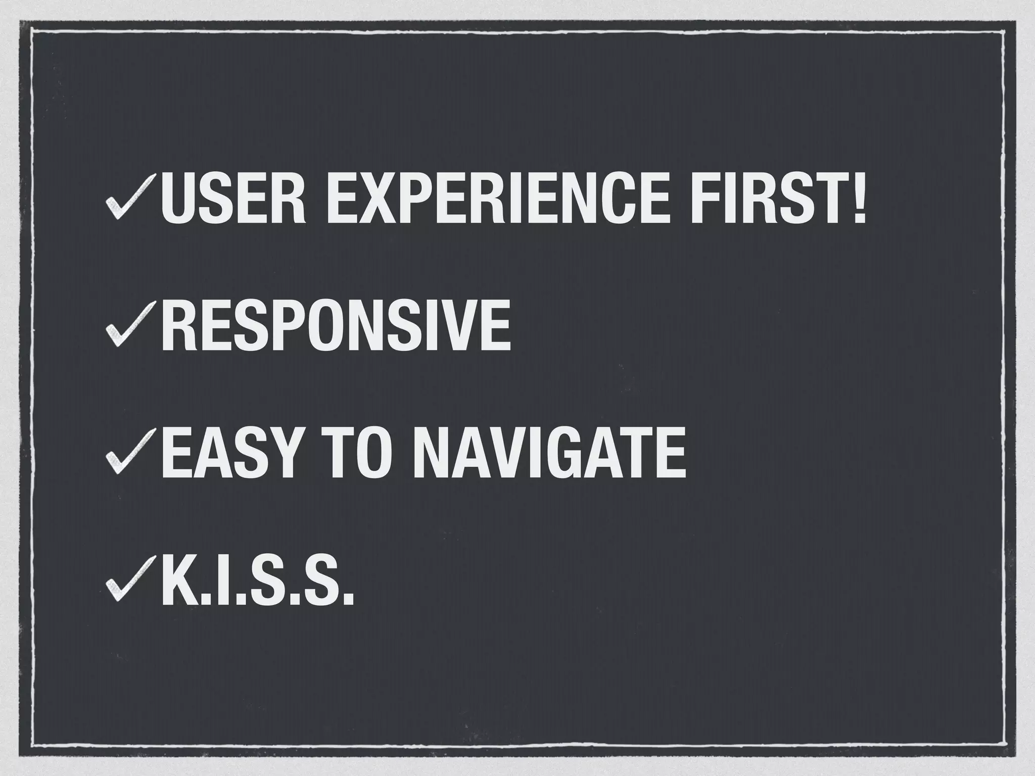 USER EXPERIENCE FIRST! 
RESPONSIVE 
EASY TO NAVIGATE 
K.I.S.S. 
 