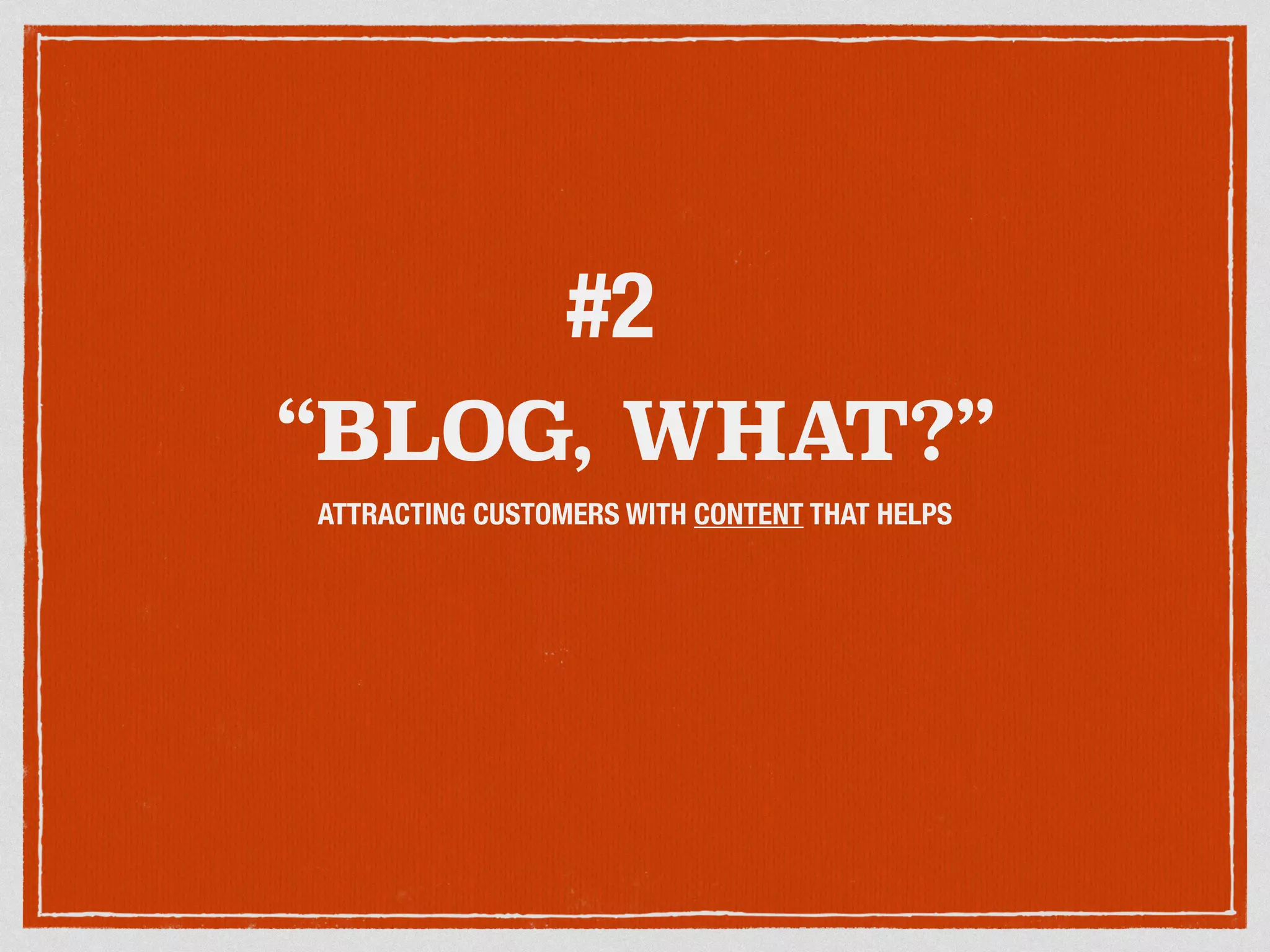 #2 
“BLOG, WHAT?” 
ATTRACTING CUSTOMERS WITH CONTENT THAT HELPS 
 
