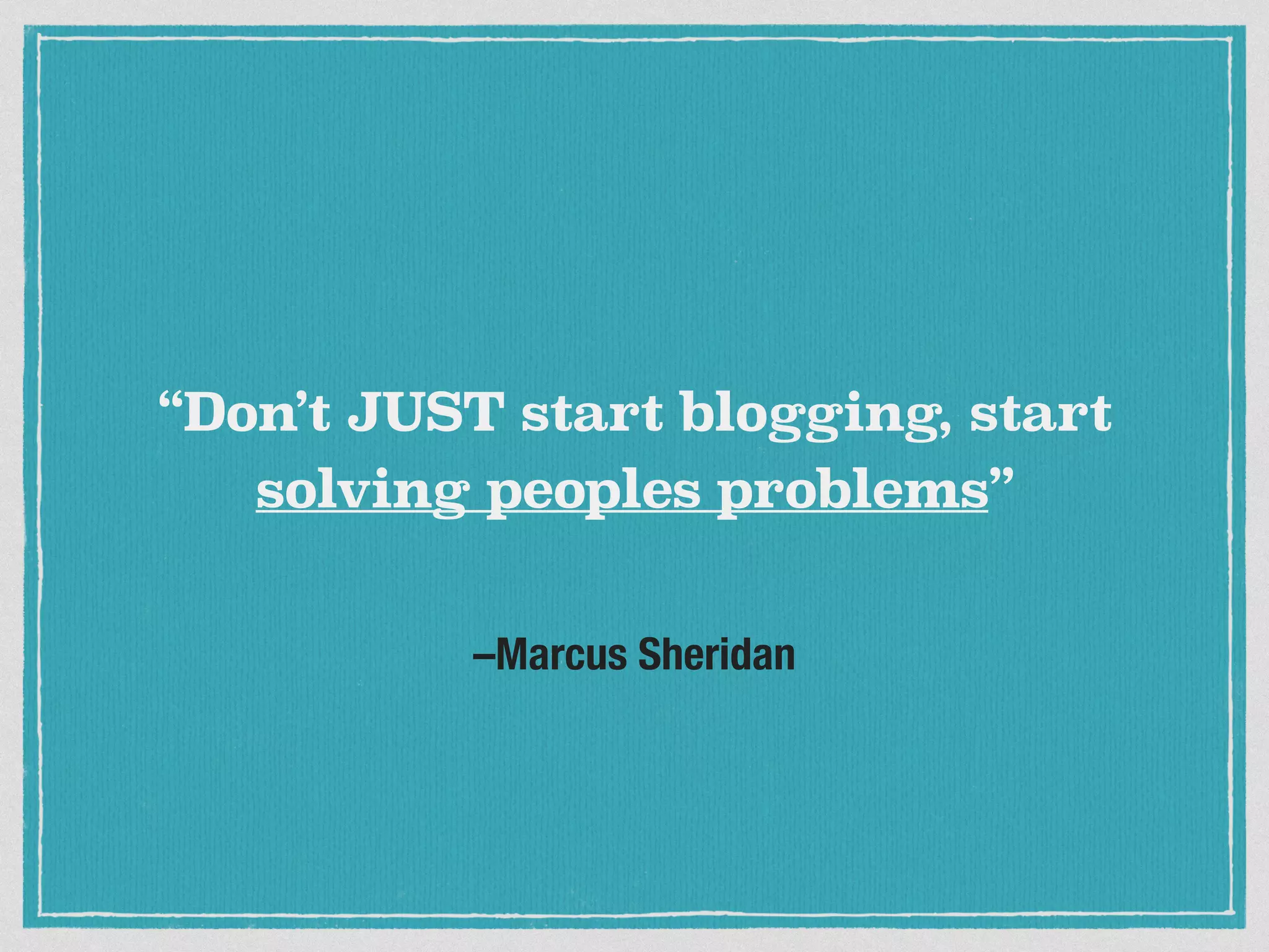 “Don’t JUST start blogging, start 
solving peoples problems” 
–Marcus Sheridan 
 