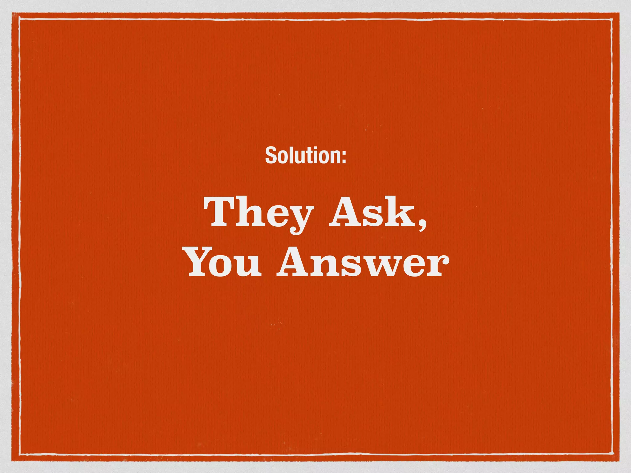 Solution: 
They Ask, 
You Answer 
 