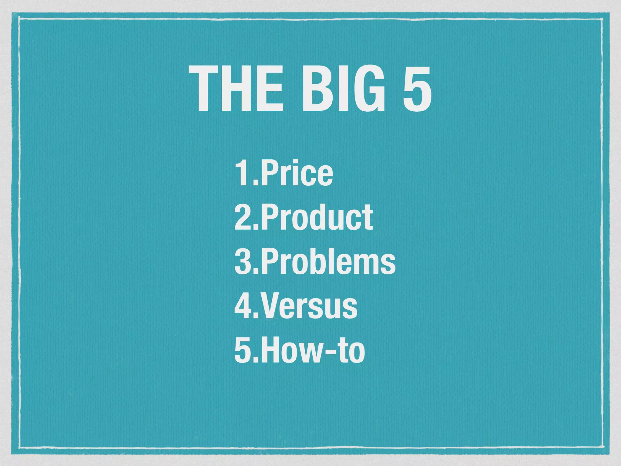THE BIG 5 
1.Price 
2.Product 
3.Problems 
4.Versus 
5.How-to 
 