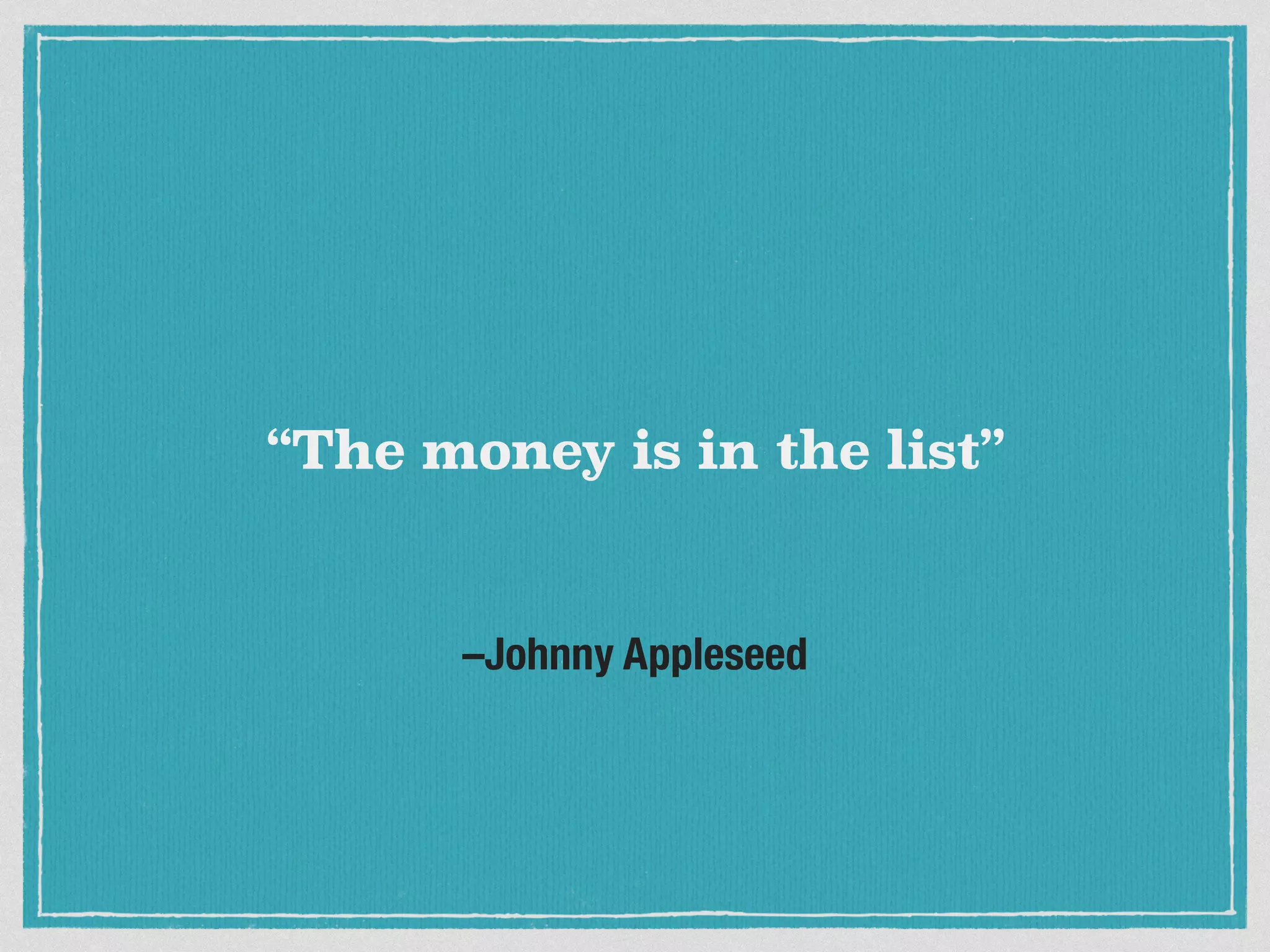 “The money is in the list” 
–Johnny Appleseed 
 