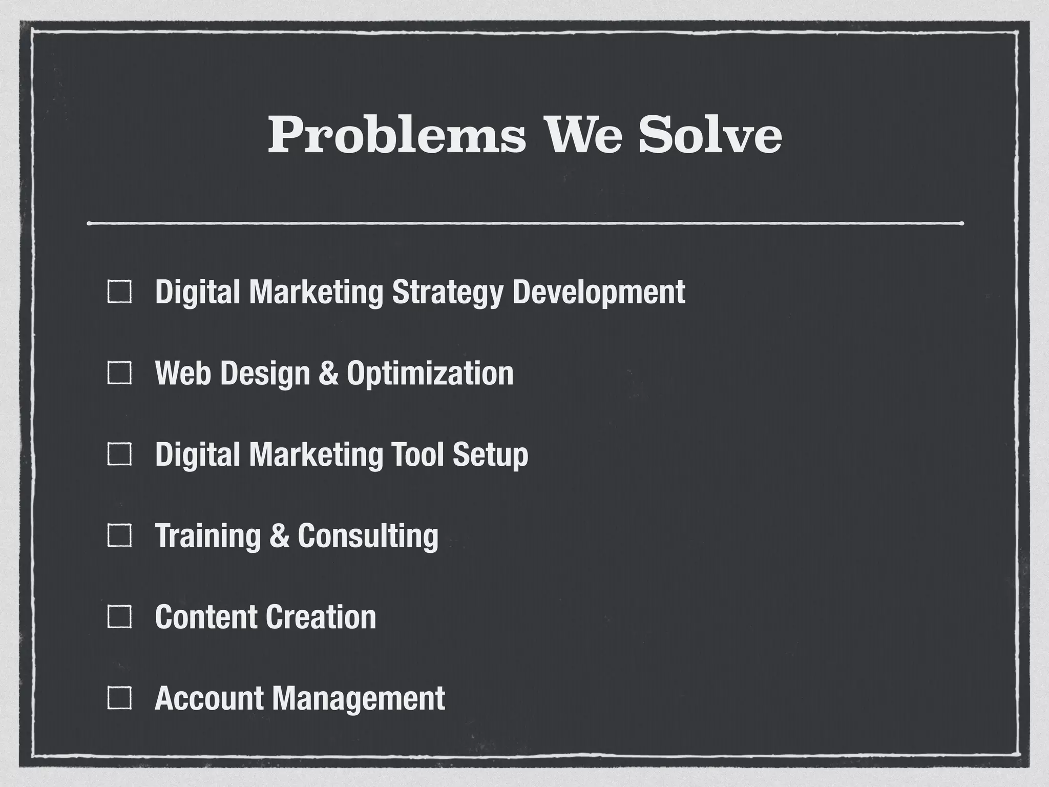 Problems We Solve 
Digital Marketing Strategy Development 
Web Design & Optimization 
Digital Marketing Tool Setup 
Training & Consulting 
Content Creation 
Account Management 
 