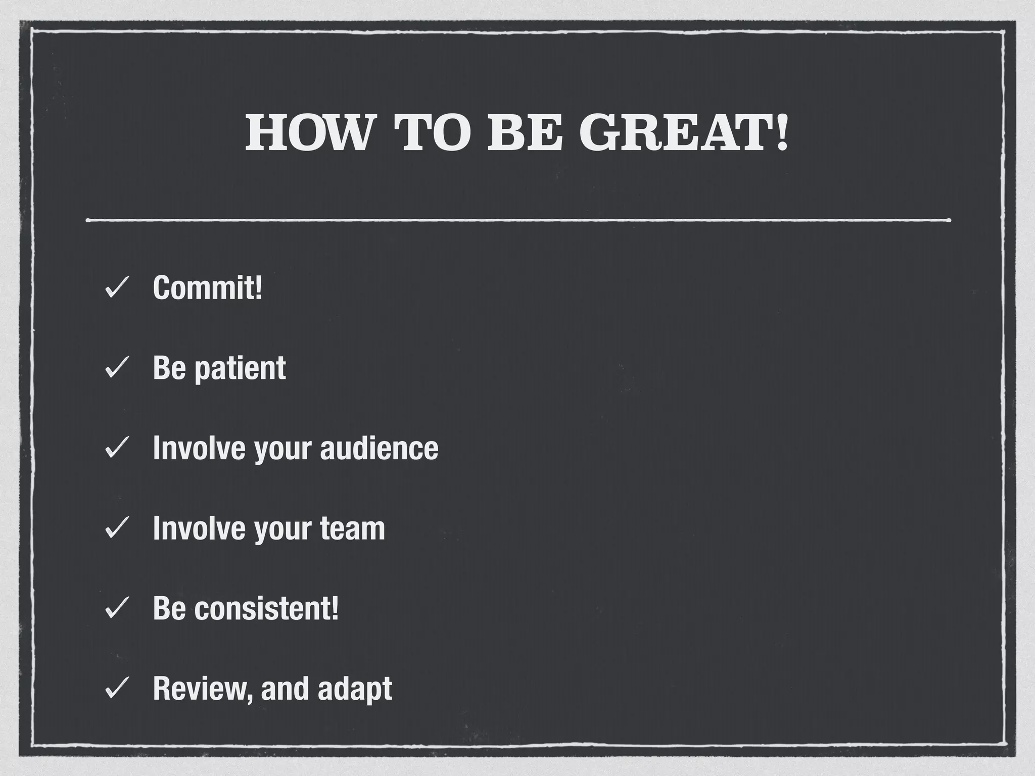 HOW TO BE GREAT! 
Commit! 
Be patient 
Involve your audience 
Involve your team 
Be consistent! 
Review, and adapt 
 