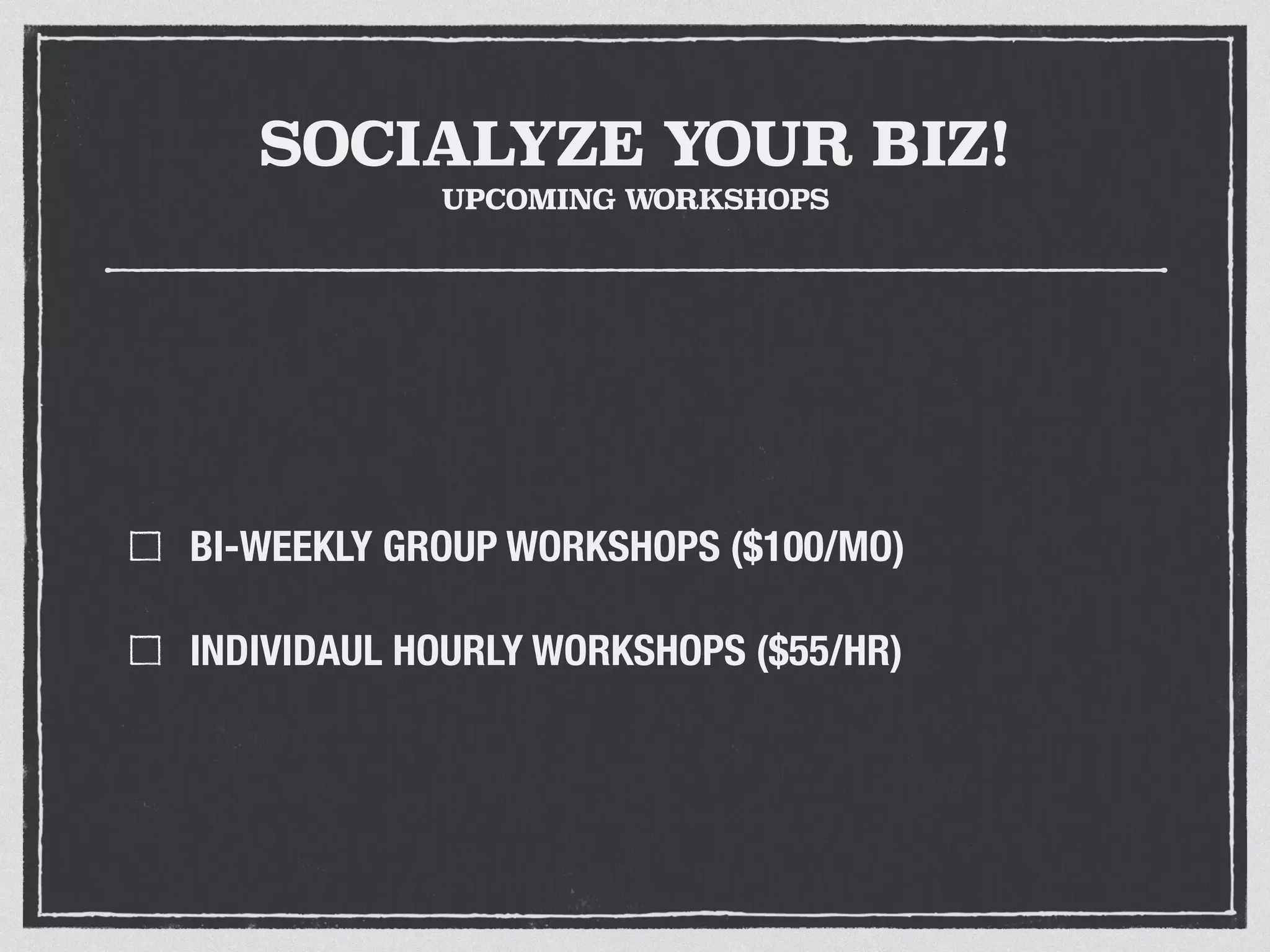 SOCIALYZE YOUR BIZ! 
UPCOMING WORKSHOPS 
BI-WEEKLY GROUP WORKSHOPS ($100/MO) 
INDIVIDAUL HOURLY WORKSHOPS ($55/HR) 
