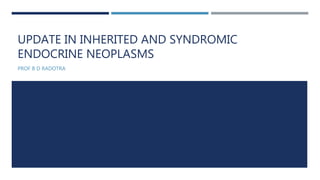 UPDATE IN INHERITED AND SYNDROMIC
ENDOCRINE NEOPLASMS
PROF B D RADOTRA
 