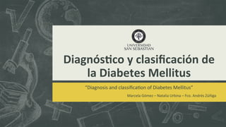 Diagnós(co	
  y	
  clasiﬁcación	
  de	
  
la	
  Diabetes	
  Mellitus	
  
“Diagnosis	
  and	
  classiﬁca.on	
  of	
  Diabetes	
  Mellitus”	
  
	
  
Marcela	
  Gómez	
  –	
  Natalia	
  Urbina	
  –	
  Fco.	
  Andrés	
  Zúñiga	
  
 
